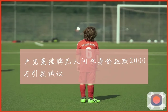 卢克曼挂牌无人问津身价狂跌2000万引发热议