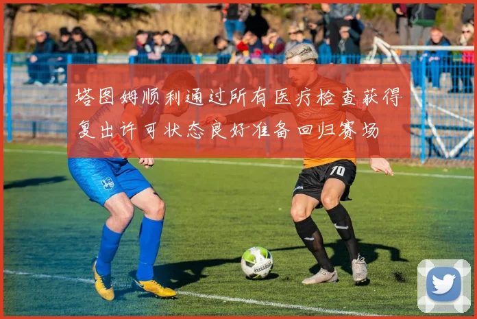 塔图姆顺利通过所有医疗检查获得复出许可状态良好准备回归赛场