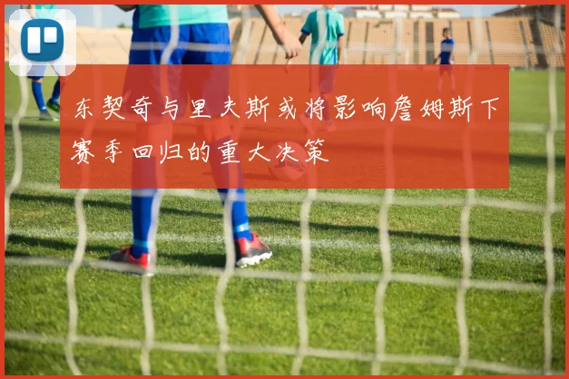 东契奇与里夫斯或将影响詹姆斯下赛季回归的重大决策