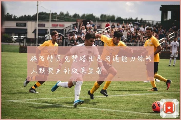 施洛特贝克赞塔出色沟通能力称两人默契互补效果显著