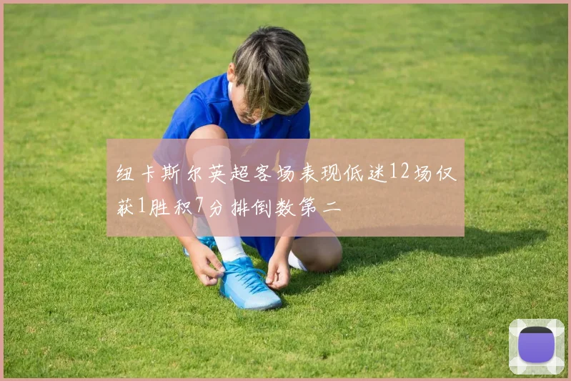 纽卡斯尔英超客场表现低迷12场仅获1胜积7分排倒数第二