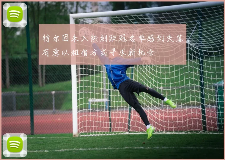 特尔因未入热刺欧冠名单感到失落有意以租借方式寻求新机会