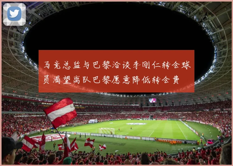 马竞总监与巴黎洽谈李刚仁转会球员渴望离队巴黎愿意降低转会费