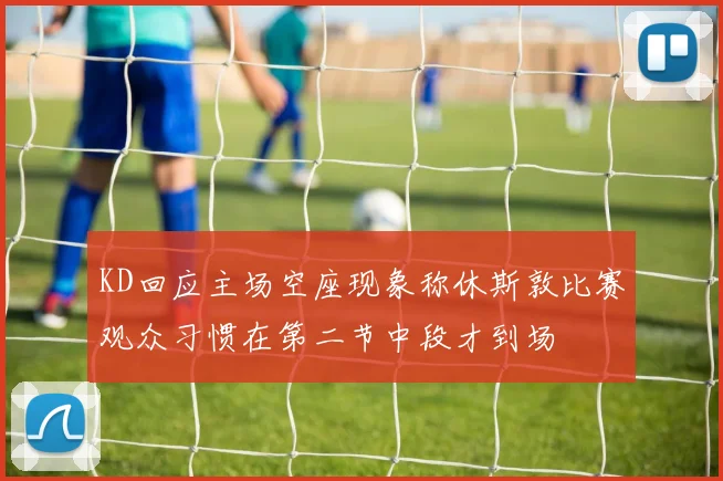 KD回应主场空座现象称休斯敦比赛观众习惯在第二节中段才到场