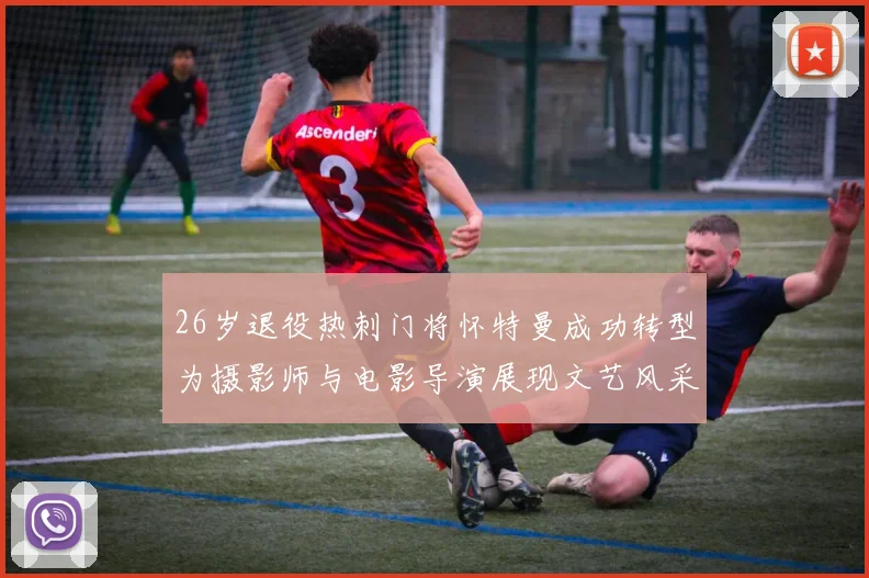 26岁退役热刺门将怀特曼成功转型为摄影师与电影导演展现文艺风采