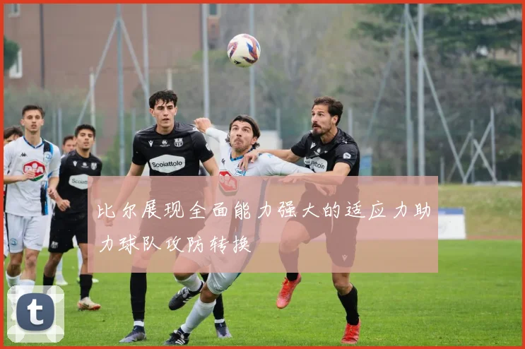 比尔展现全面能力强大的适应力助力球队攻防转换