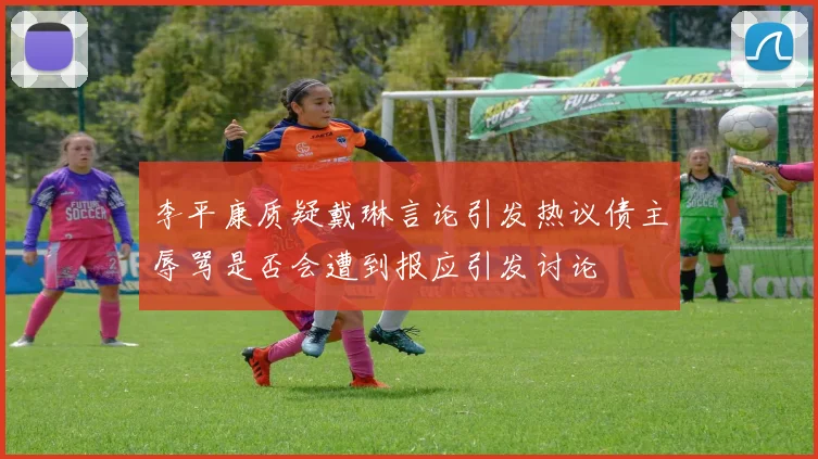 李平康质疑戴琳言论引发热议债主辱骂是否会遭到报应引发讨论