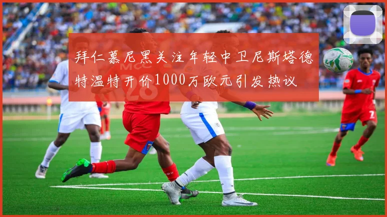 拜仁慕尼黑关注年轻中卫尼斯塔德特温特开价1000万欧元引发热议