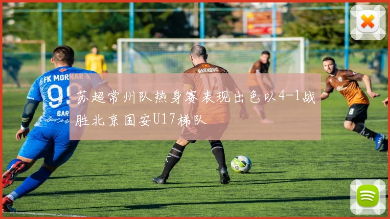 苏超常州队热身赛表现出色以4-1战胜北京国安U17梯队