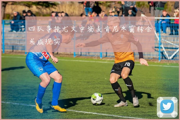 四队争抢尤文中场麦肯尼冬窗转会或成现实
