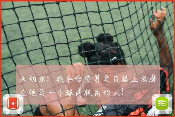米切尔：我和哈登算是直接上场磨合他是一个球商极高的人！