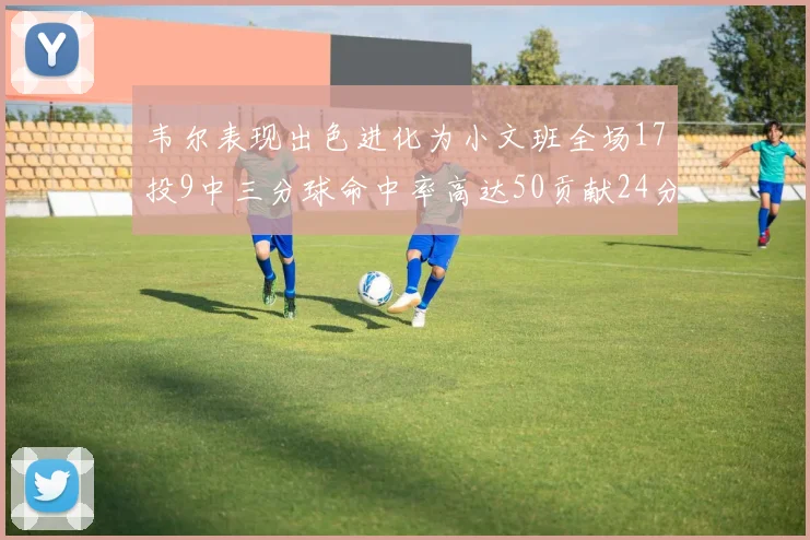 韦尔表现出色进化为小文班全场17投9中三分球命中率高达50贡献24分10篮板