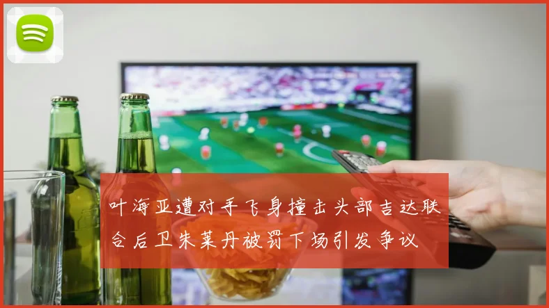 叶海亚遭对手飞身撞击头部吉达联合后卫朱莱丹被罚下场引发争议