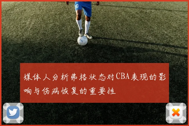 媒体人分析弗格状态对CBA表现的影响与伤病恢复的重要性