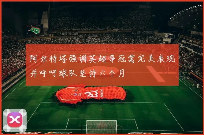 阿尔特塔强调英超争冠需完美表现并呼吁球队坚持六个月