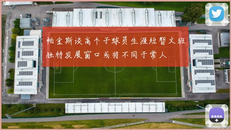 帕金斯谈高个子球员生涯短暂文班独特发展窗口或将不同于常人