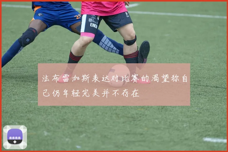 法布雷加斯表达对比赛的渴望称自己仍年轻完美并不存在