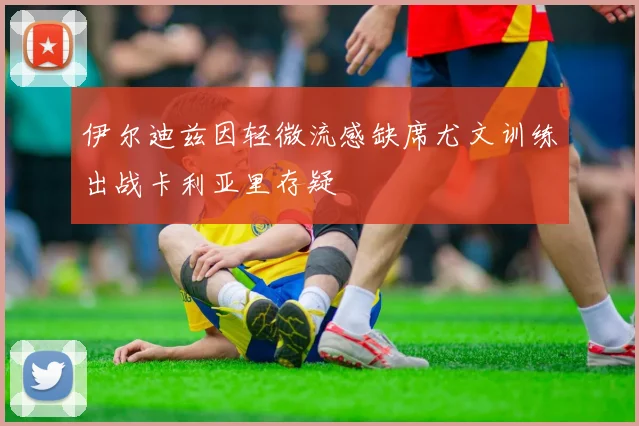 伊尔迪兹因轻微流感缺席尤文训练出战卡利亚里存疑