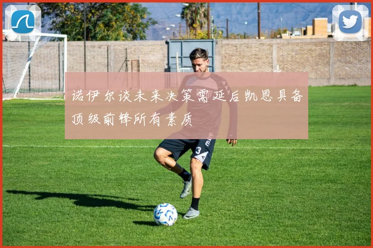 诺伊尔谈未来决策需延后凯恩具备顶级前锋所有素质