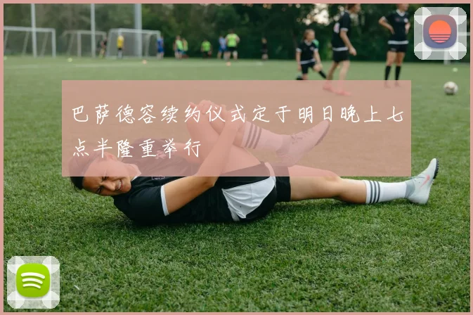 巴萨德容续约仪式定于明日晚上七点半隆重举行