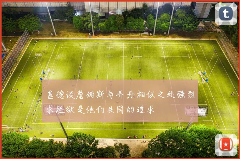基德谈詹姆斯与乔丹相似之处强烈求胜欲是他们共同的追求