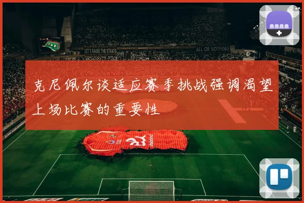 克尼佩尔谈适应赛季挑战强调渴望上场比赛的重要性
