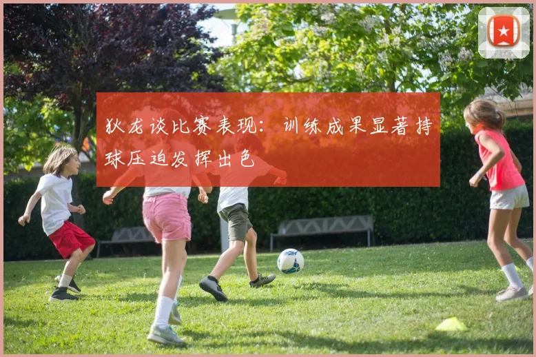 狄龙谈比赛表现：训练成果显著持球压迫发挥出色