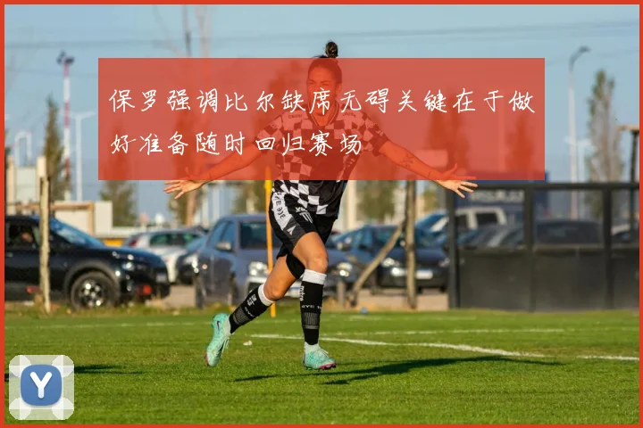 保罗强调比尔缺席无碍关键在于做好准备随时回归赛场